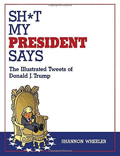 Shannon Wheeler/Sh*t My President Says@The Illustrated Tweets of Donald J. Trump