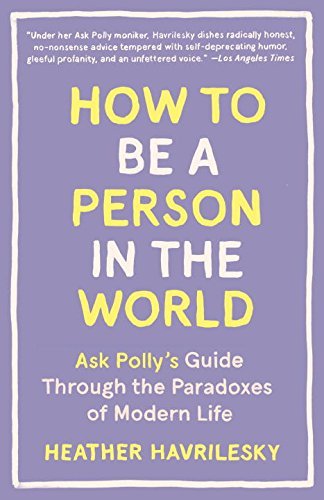 Heather Havrilesky/How to Be a Person in the World@ Ask Polly's Guide Through the Paradoxes of Modern