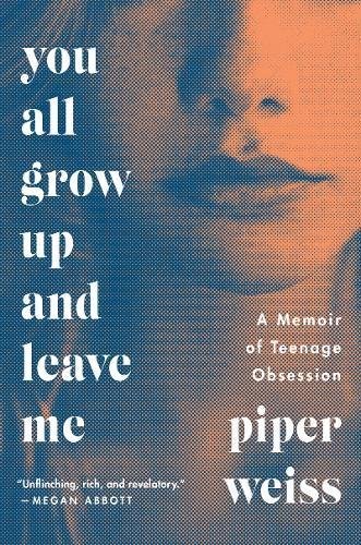 Piper Weiss/You All Grow Up and Leave Me@ A Memoir of Teenage Obsession