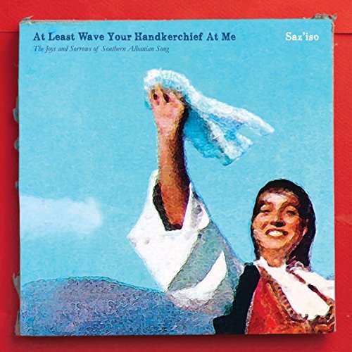 Saz'iso/At Least Wave Your Handkerchief At Me: The Joys and Sorrows of Southern Albanian Song