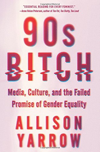 Allison Yarrow/90s Bitch@Media, Culture, and the Failed Promise of Gender Equality