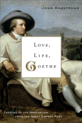 John Armstrong/Love, Life, Goethe: Lessons Of The Imagination Fro