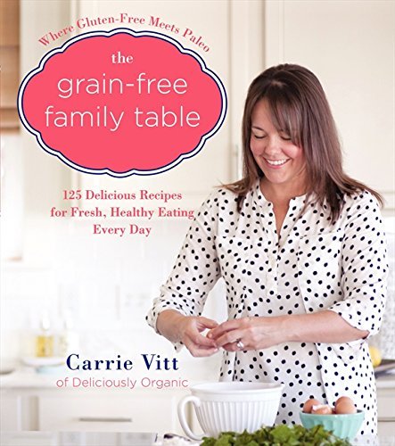 Carrie Vitt/The Grain-Free Family Table@ 125 Delicious Recipes for Fresh, Healthy Eating E