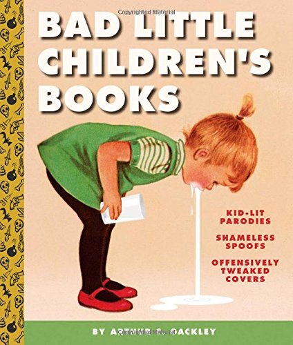 Arthur C. Gackley/Bad Little Children's Books@ Kidlit Parodies, Shameless Spoofs, and Offensivel