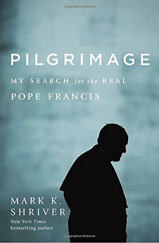 Mark K. Shriver/Pilgrimage@ My Search for the Real Pope Francis
