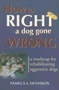 Pamela S. Dennison/How to Right a Dog Gone Wrong@ A Road Map for Rehabilitating Aggressive Dogs