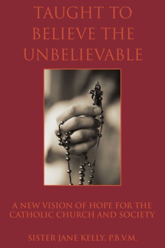 Sister Jane Kelly P. B. V. M. Taught To Believe The Unbelievable A New Vision Of Hope For The Catholic Church And 