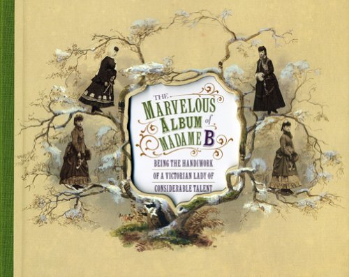 Elizabeth Siegel The Marvelous Album Of Madame B Being The Handiwork Of A Victorian Lady Of Consid 