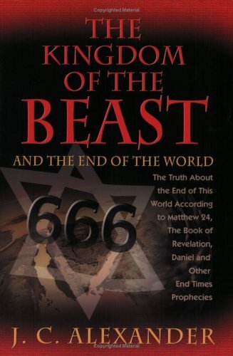 J. C. Alexander Kingdom Of The Beast And The End Of The World The The Truth About The End Of This World According T 