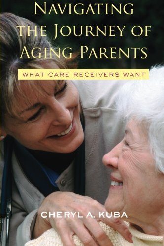 Cheryl A. Kuba/Navigating the Journey of Aging Parents@ What Care Receivers Want