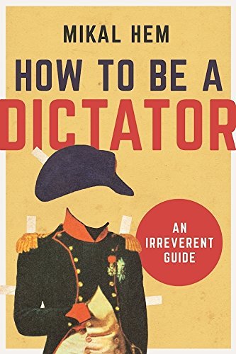 Mikal Hem How To Be A Dictator An Irreverent Guide 