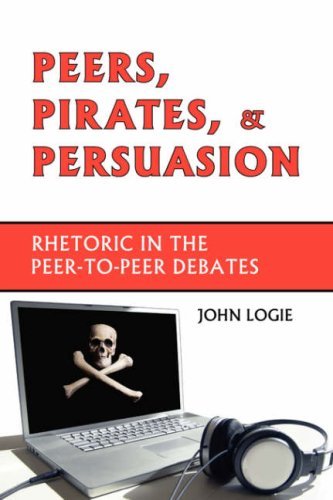 John Logie/Peers, Pirates, and Persuasion@ Rhetoric in the Peer-To-Peer Debates