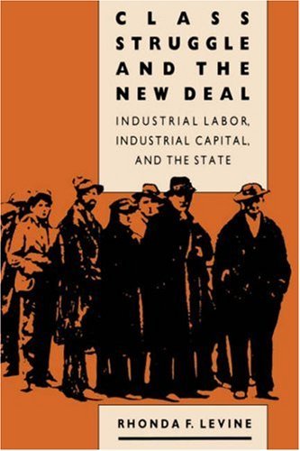 Rhonda F. Levine/Class Struggle and the New Deal@ Industrial Labor, Industrial Capital, and the Sta@Revised