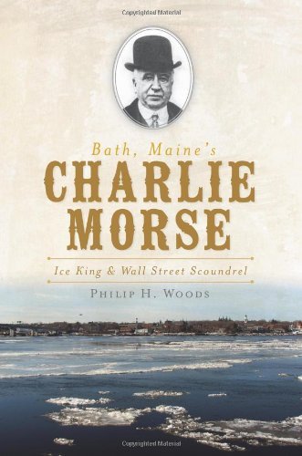 Philip H. Woods Bath Maine's Charlie Morse Ice King & Wall Street Scoundrel 