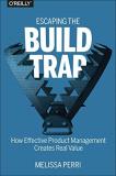 Melissa Perri Escaping The Build Trap How Effective Product Management Creates Real Val 