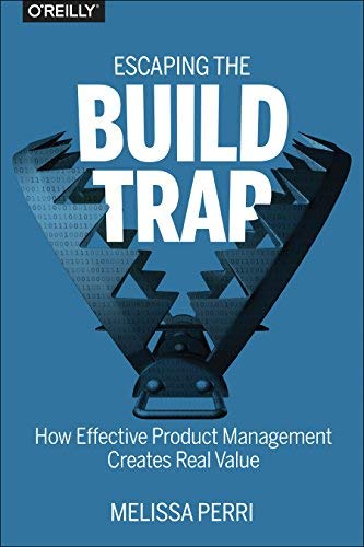 Melissa Perri Escaping The Build Trap How Effective Product Management Creates Real Val 