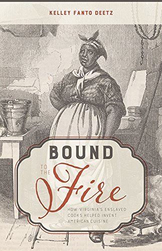 Kelley Fanto Deetz/Bound to the Fire@ How Virginia's Enslaved Cooks Helped Invent Ameri