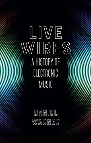 Dan Warner Live Wires A History Of Electronic Music 