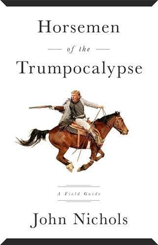 John Nichols/Horsemen of the Trumpocalypse@A Field Guide to the Most Dangerous People in Ame