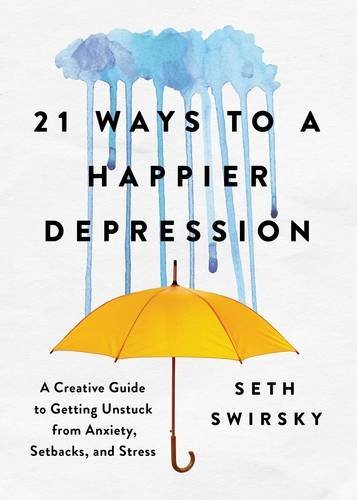 Seth Swirsky/21 Ways to a Happier Depression@ A Creative Guide to Getting Unstuck from Anxiety,