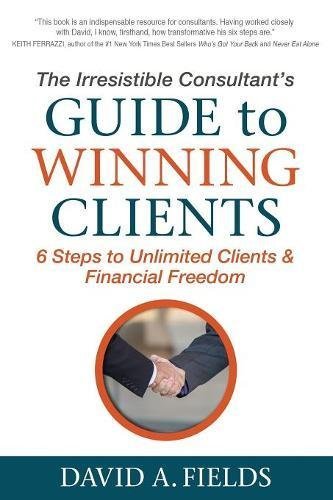 David A. Fields The Irresistible Consultant's Guide To Winning Cli 6 Steps To Unlimited Clients & Financial Freedom 