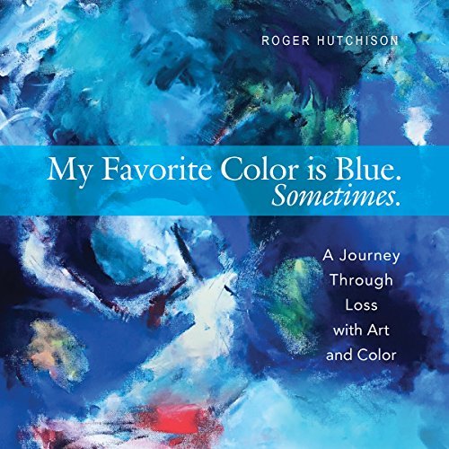 Roger Hutchison/My Favorite Color Is Blue. Sometimes.@ A Journey Through Loss with Art and Color