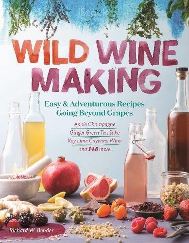 Richard W. Bender/Wild Winemaking@ Easy & Adventurous Recipes Going Beyond Grapes, I