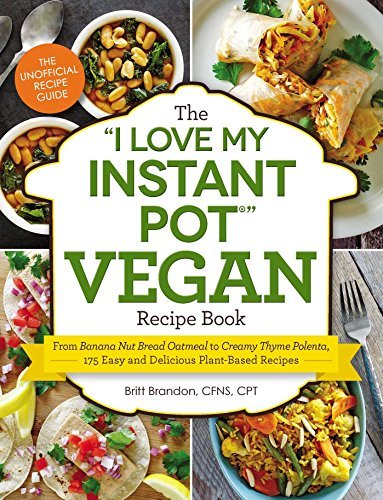Britt Brandon/The "I Love My Instant Pot" Vegan Recipe Book@From Banana Nut Bread Oatmeal to Creamy Thyme Polenta, 175 Easy and Delicious Plant-Based Recipes