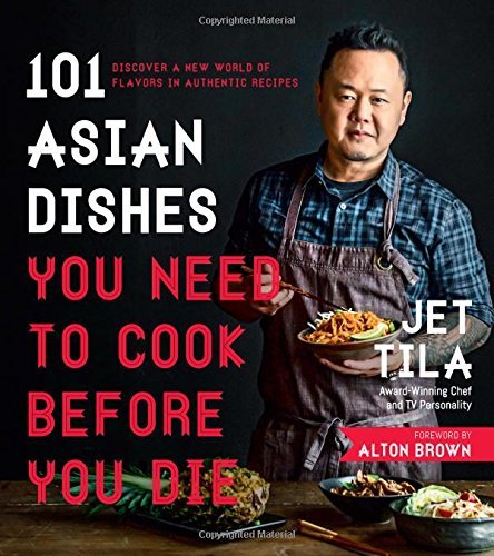 Jet Tila 101 Asian Dishes You Need To Cook Before You Die Discover A New World Of Flavors In Authentic Reci 