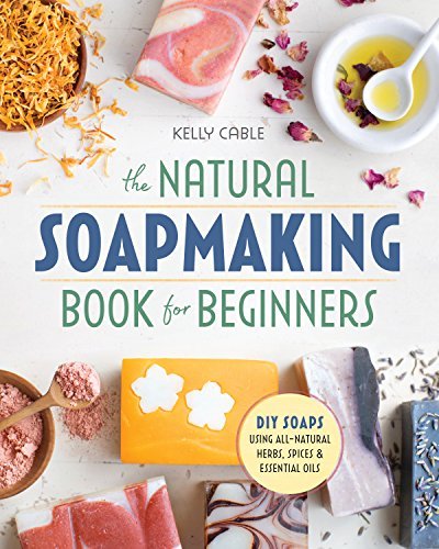 Kelly Cable The Natural Soap Making Book For Beginners Do It Yourself Soaps Using All Natural Herbs Spi 