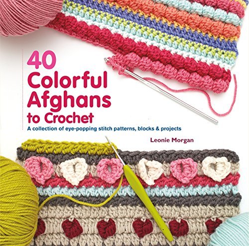 Leonie Morgan 40 Colorful Afghans To Crochet A Collection Of Eye Popping Stitch Patterns Bloc 