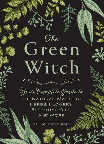Arin Murphy-Hiscock/The Green Witch@ Your Complete Guide to the Natural Magic of Herbs