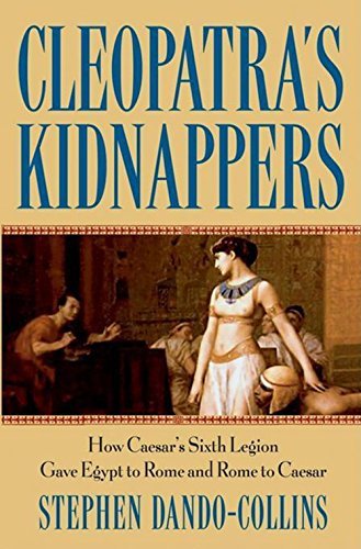 Stephen Dando Collins Cleopatra's Kidnappers How Caesars Sixth Legion Gave Egypt To Rome And R 