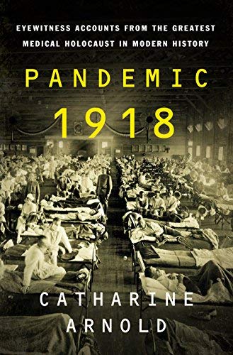 Catharine Arnold Pandemic 1918 Eyewitness Accounts From The Greatest Medical Hol 
