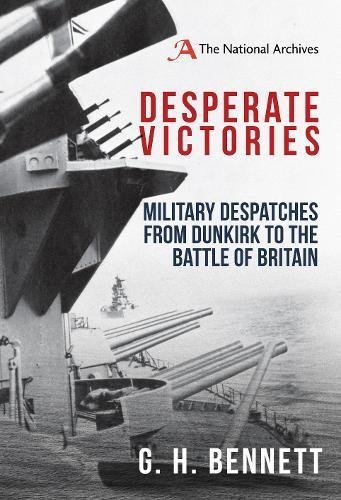 G. H. Bennett Desperate Victories Military Despatches From Dunkirk To The Battle Of 