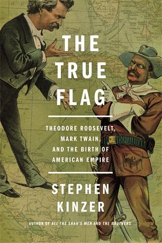 Stephen Kinzer/The True Flag@ Theodore Roosevelt, Mark Twain, and the Birth of