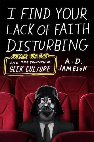 A. D. Jameson/I Find Your Lack of Faith Disturbing@Star Wars and the Triumph of Geek Culture