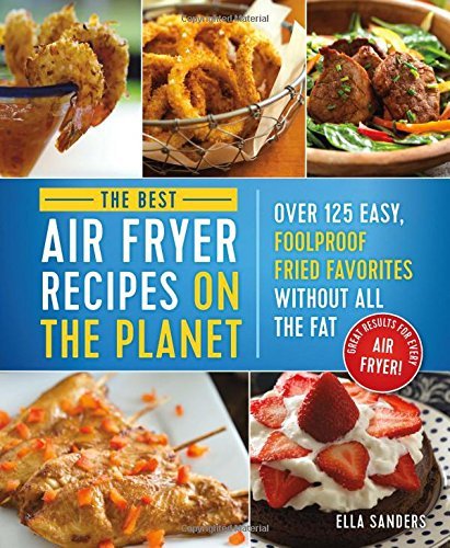 Ella Sanders/The Best Air Fryer Recipes on the Planet@Over 125 Easy, Foolproof Fried Favorites Without All the Fat!