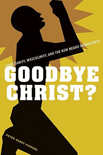 Peter Kerry Powers/Goodbye Christ?@ Christianity, Masculinity, and the New Negro Rena@0002 EDITION;