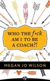 Megan Jo Wilson Who The F*ck Am I To Be A Coach?! A Warrior's Guide To Building A Wildly Successful 