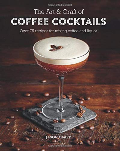 Jason Clark/The Art & Craft of Coffee Cocktails@Over 80 Recipes for Mixing Coffee and Liquor
