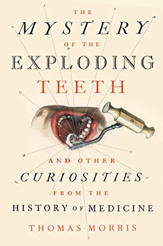 Thomas Morris The Mystery Of The Exploding Teeth And Other Curiosities From The History Of Medicin 