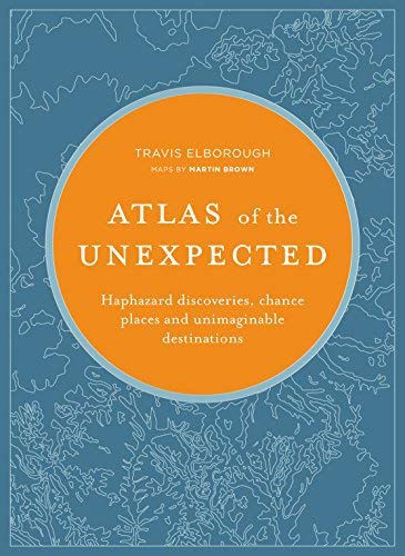 Travis Elborough Atlas Of The Unexpected Haphazard Discoveries Chance Places And Unimagin 