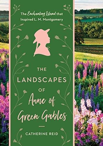 Catherine Reid The Landscapes Of Anne Of Green Gables The Enchanting Island That Inspired L. M. Montgom 