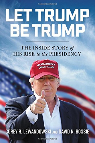 Corey R. Lewandowski/Let Trump Be Trump@ The Inside Story of His Rise to the Presidency