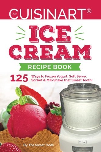 Sweettooth Our Cuisinart Ice Cream Recipe Book 125 Ways To Frozen Yogurt Soft Serve Sorbet Or 