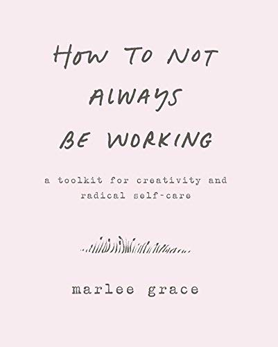 Marlee Grace/How to Not Always Be Working@ A Toolkit for Creativity and Radical Self-Care