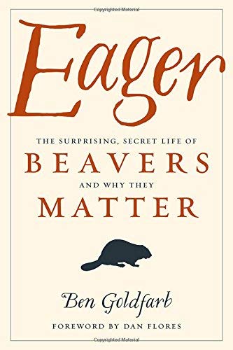 Ben Goldfarb Eager The Surprising Secret Life Of Beavers And Why Th 