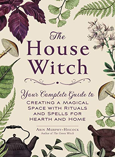 Arin Murphy-Hiscock/The House Witch@Your Complete Guide to Creating a Magical Space With Rituals and Spells for Hearth and Home