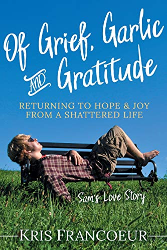 Kris Francoeur/Of Grief, Garlic and Gratitude@ Returning to Hope and Joy from a Shattered Life--